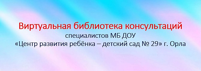 Виртуальная библиотека консультаций специалистов МБ ДОУ "Центр развития ребёнка - детский сад № 29" г. Орла